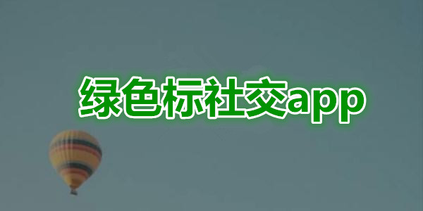 绿色标社交app有哪些_绿色标志的聊天交友软件_绿色标社交官方版下载
