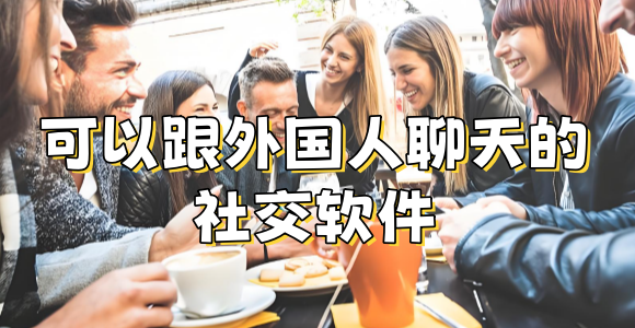 和外国人聊天的社交软件叫什么_哪个软件可以和外国人聊天_跟外国人视频聊天的软件