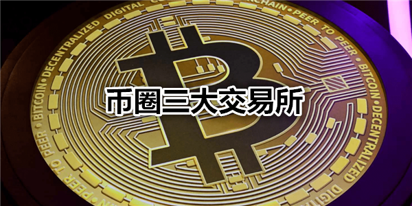 币圈三大交易所是哪三个好用_三大交易所叫什么名_币圈三大交易所是哪三大