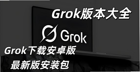 Grok官方下载app_Grok下载安卓版最新版安装包_Grok版本大全